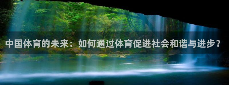 皇冠678体育：中国体育的未来：如何通过体育促进社会和谐与进步？